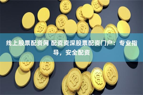 线上股票配资网 配资资深股票配资门户：专业指导，安全配资