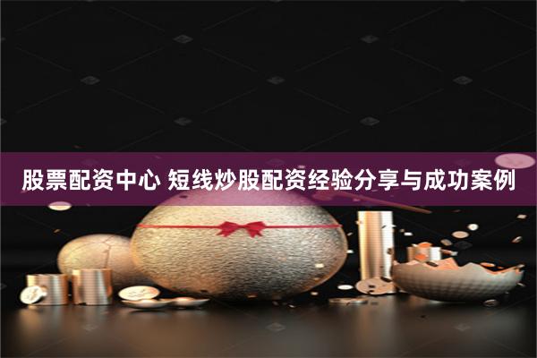 股票配资中心 短线炒股配资经验分享与成功案例