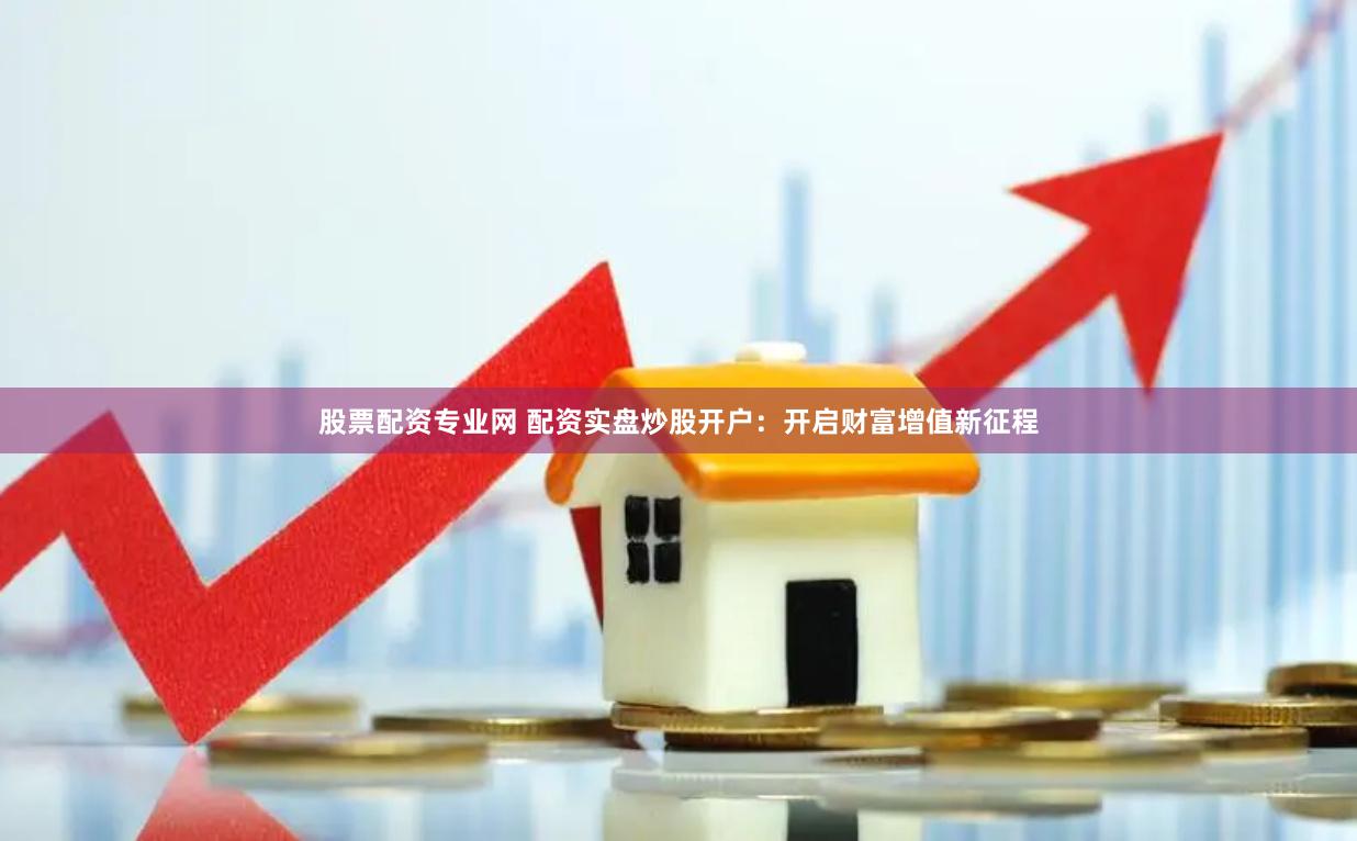 股票配资专业网 配资实盘炒股开户：开启财富增值新征程