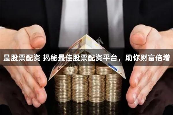 是股票配资 揭秘最佳股票配资平台，助你财富倍增
