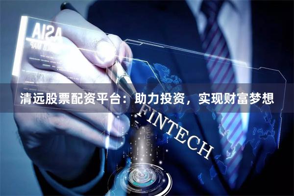 清远股票配资平台：助力投资，实现财富梦想