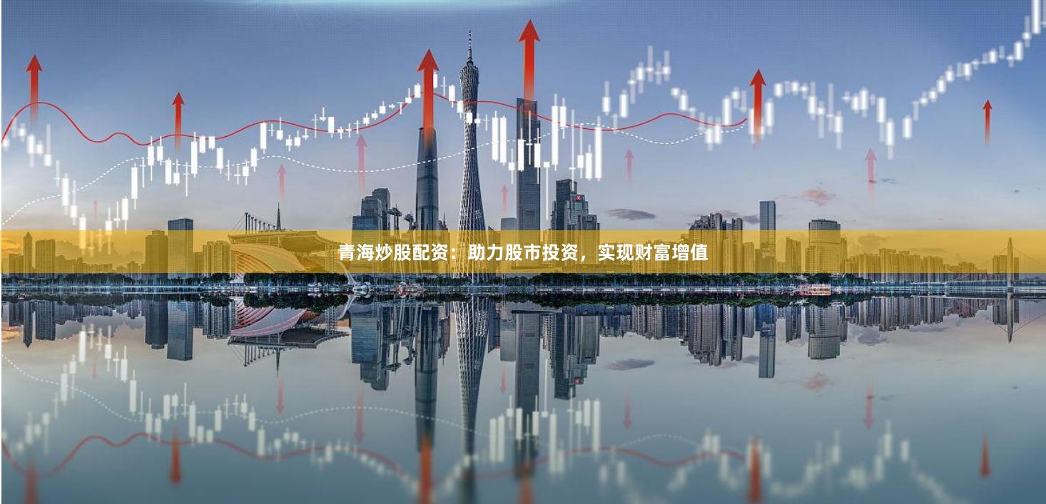 青海炒股配资：助力股市投资，实现财富增值