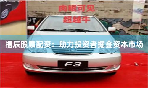 福辰股票配资：助力投资者掘金资本市场