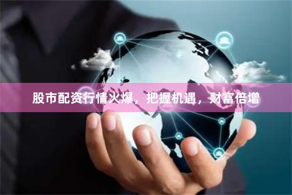 股市配资行情火爆，把握机遇，财富倍增