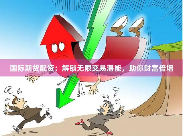 国际期货配资：解锁无限交易潜能，助你财富倍增