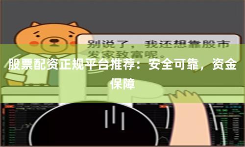 股票配资正规平台推荐：安全可靠，资金保障
