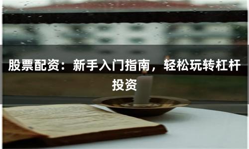 股票配资：新手入门指南，轻松玩转杠杆投资