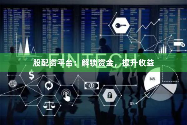 股配资平台：解锁资金，提升收益