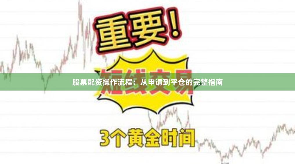 股票配资操作流程：从申请到平仓的完整指南