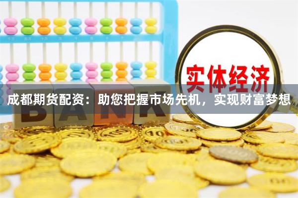 成都期货配资：助您把握市场先机，实现财富梦想