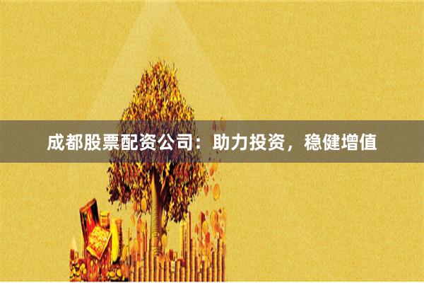 成都股票配资公司：助力投资，稳健增值