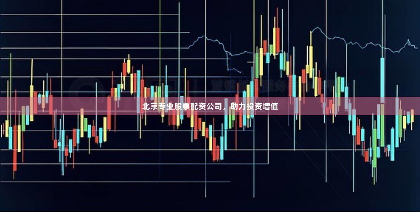 北京专业股票配资公司，助力投资增值