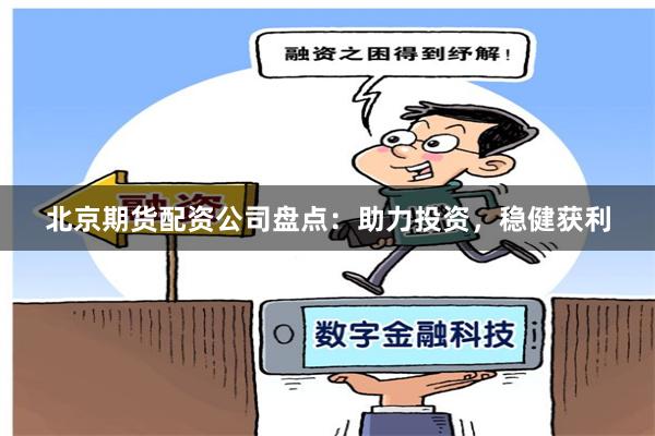 北京期货配资公司盘点：助力投资，稳健获利