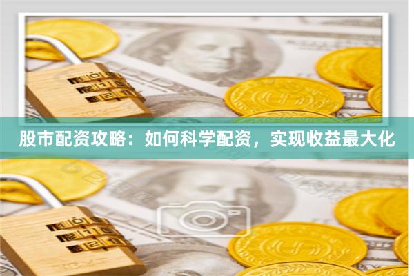 股市配资攻略：如何科学配资，实现收益最大化