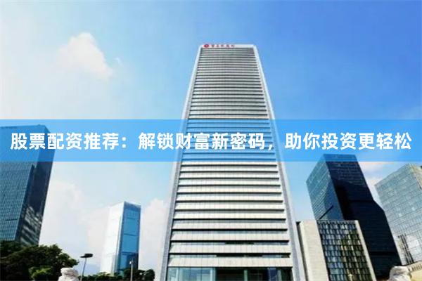 股票配资推荐：解锁财富新密码，助你投资更轻松