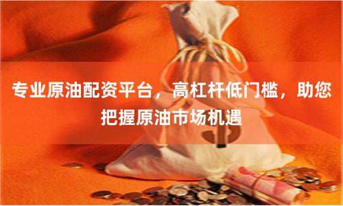 专业原油配资平台，高杠杆低门槛，助您把握原油市场机遇