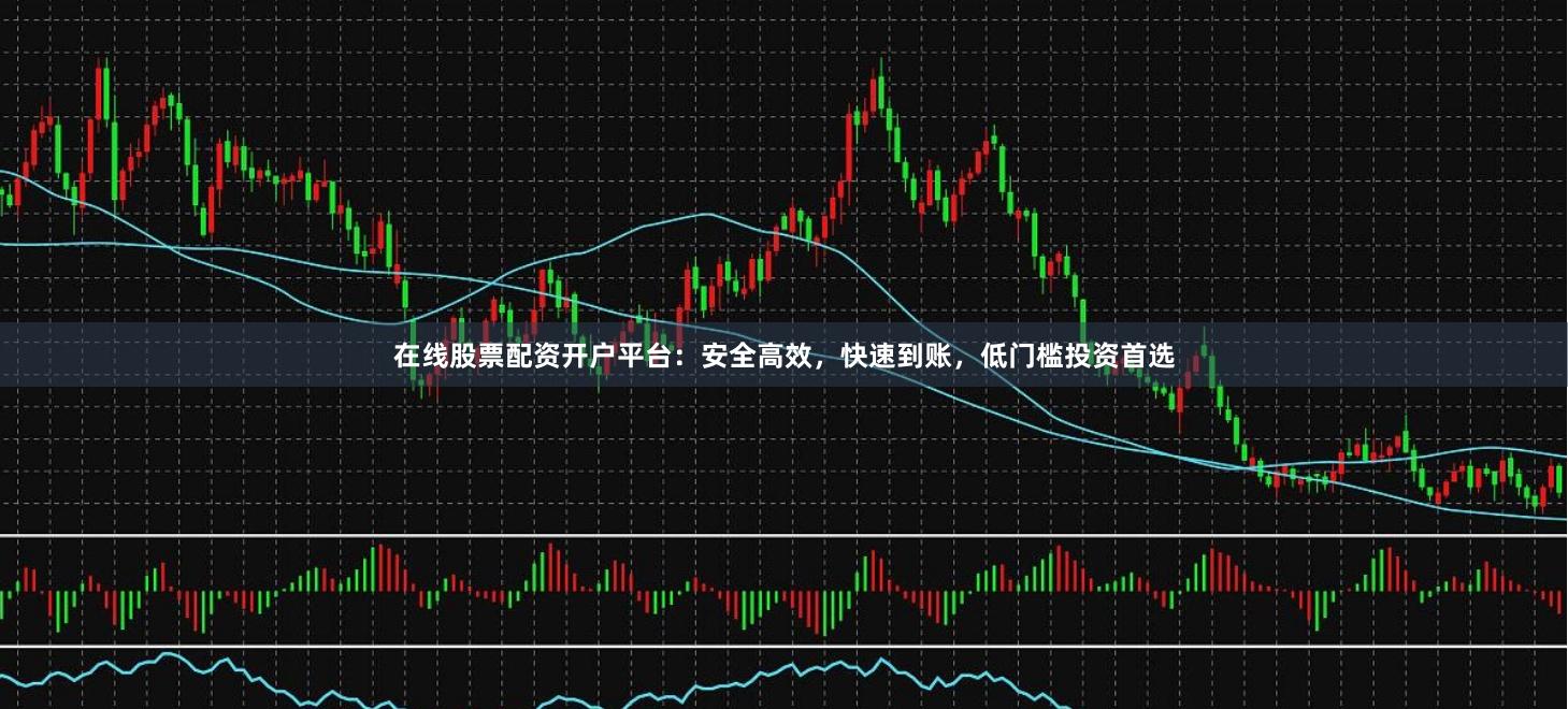 在线股票配资开户平台：安全高效，快速到账，低门槛投资首选