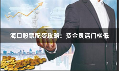 海口股票配资攻略：资金灵活门槛低