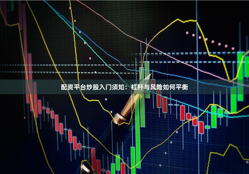 配资平台炒股入门须知：杠杆与风险如何平衡
